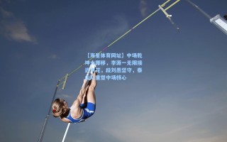 【海星体育网址】中场乾坤大挪移，李源一无限接近申花，段刘愚坚守，泰山队重塑中场核心