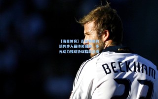 【海星体育】迈尼昂续约谈判步入最终关键期，多元动力推动协议临近达成