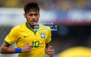 海星体育官网-U23男足连续五场零封对手，筑就防线长城迎蜕变新起点