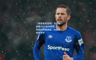 【海星体育官网】卡拉格前瞻2026足坛格局，阿森纳问鼎英超，法国高举世界杯