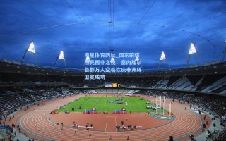 海星体育网址_国家荣耀照亮西非之夜！塞内加尔首都万人空巷欢庆非洲杯卫冕成功