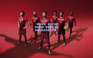 【海星体育】皇马三天内连失两冠！管理混乱与球员懈怠致主帅闪电下课