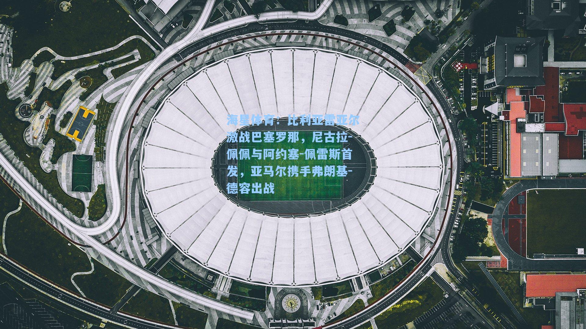 海星体育：比利亚雷亚尔激战巴塞罗那，尼古拉-佩佩与阿约塞-佩雷斯首发，亚马尔携手弗朗基-德容出战-第1张图片-海星体育-全球体育赛事直播与实时比分平台