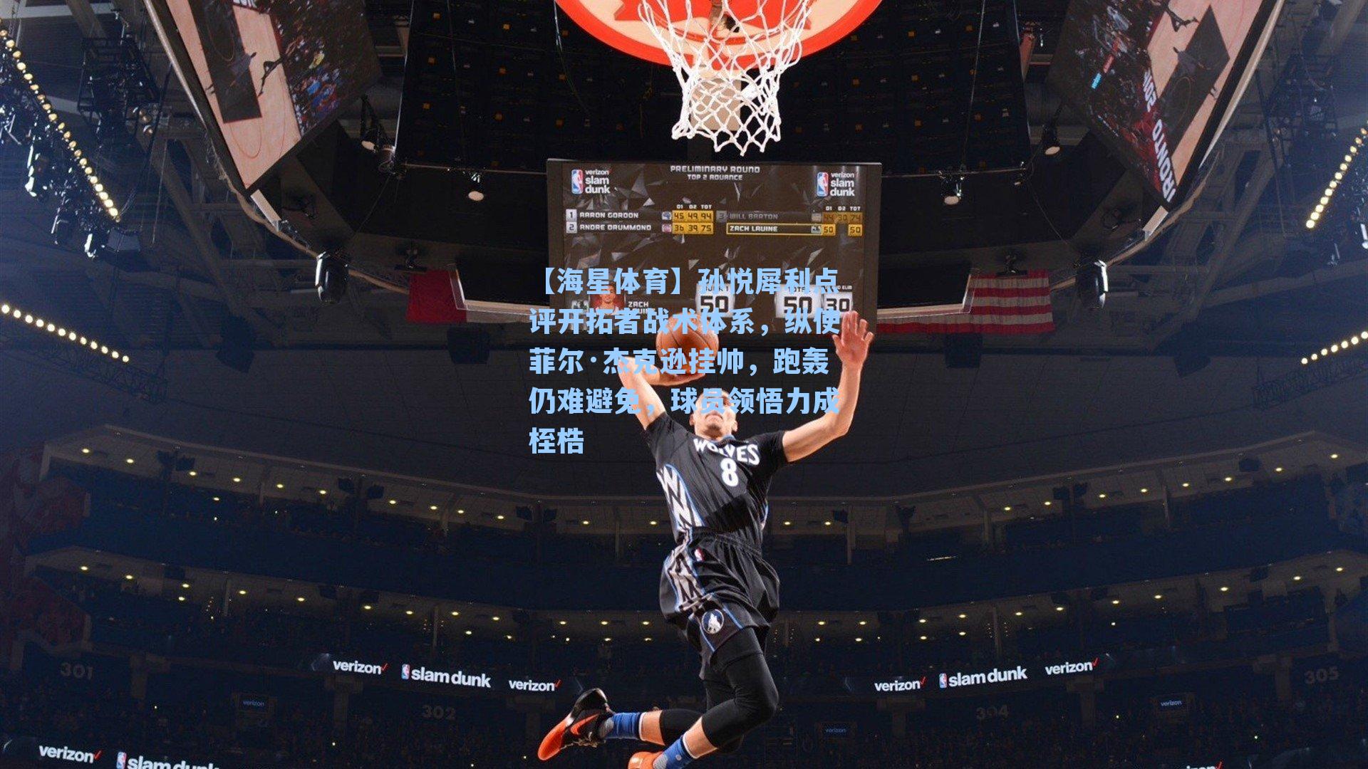 【海星体育】孙悦犀利点评开拓者战术体系，纵使菲尔·杰克逊挂帅，跑轰仍难避免，球员领悟力成桎梏-第2张图片-海星体育-全球体育赛事直播与实时比分平台