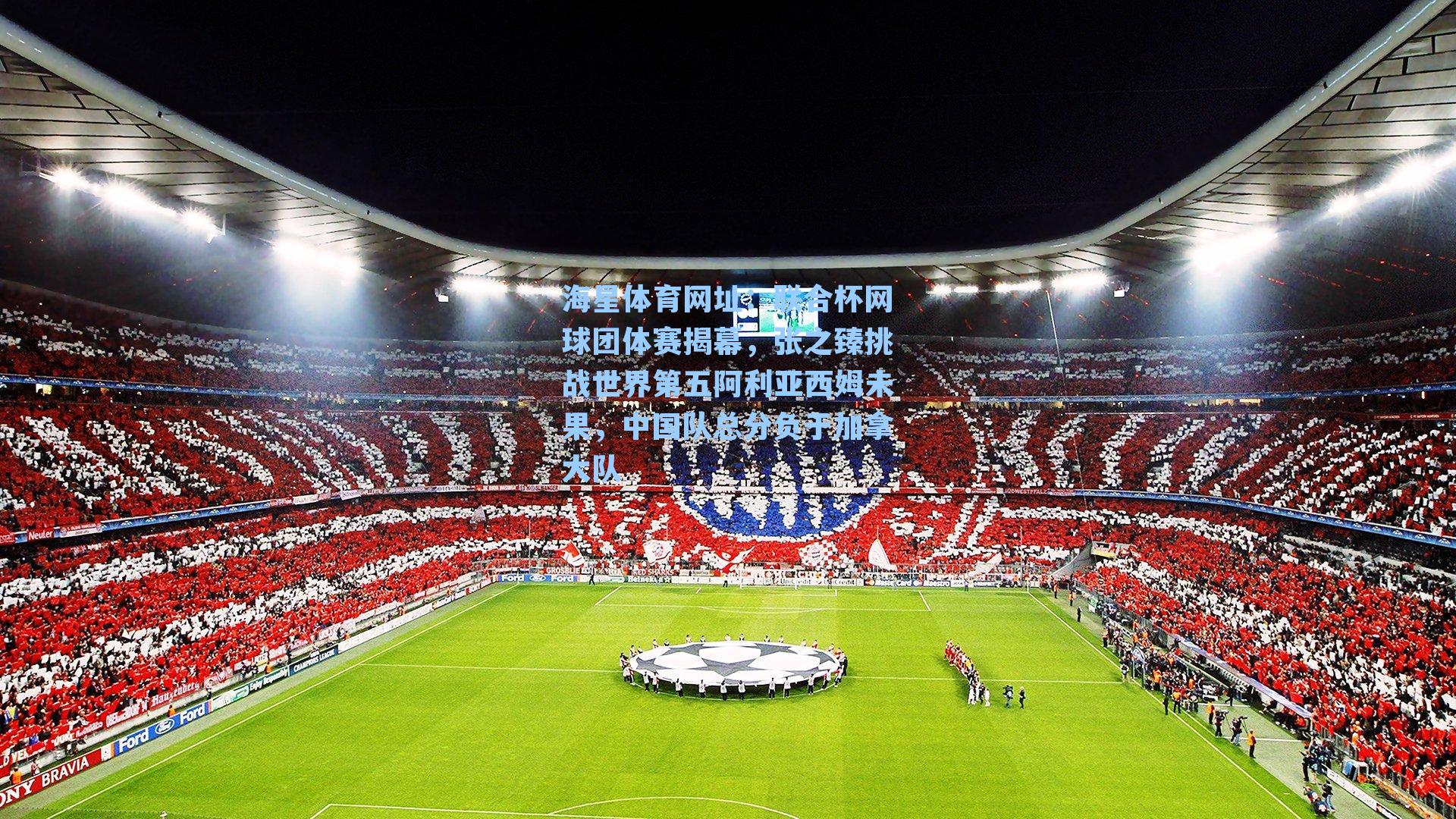 海星体育网址：联合杯网球团体赛揭幕，张之臻挑战世界第五阿利亚西姆未果，中国队总分负于加拿大队-第3张图片-海星体育-全球体育赛事直播与实时比分平台