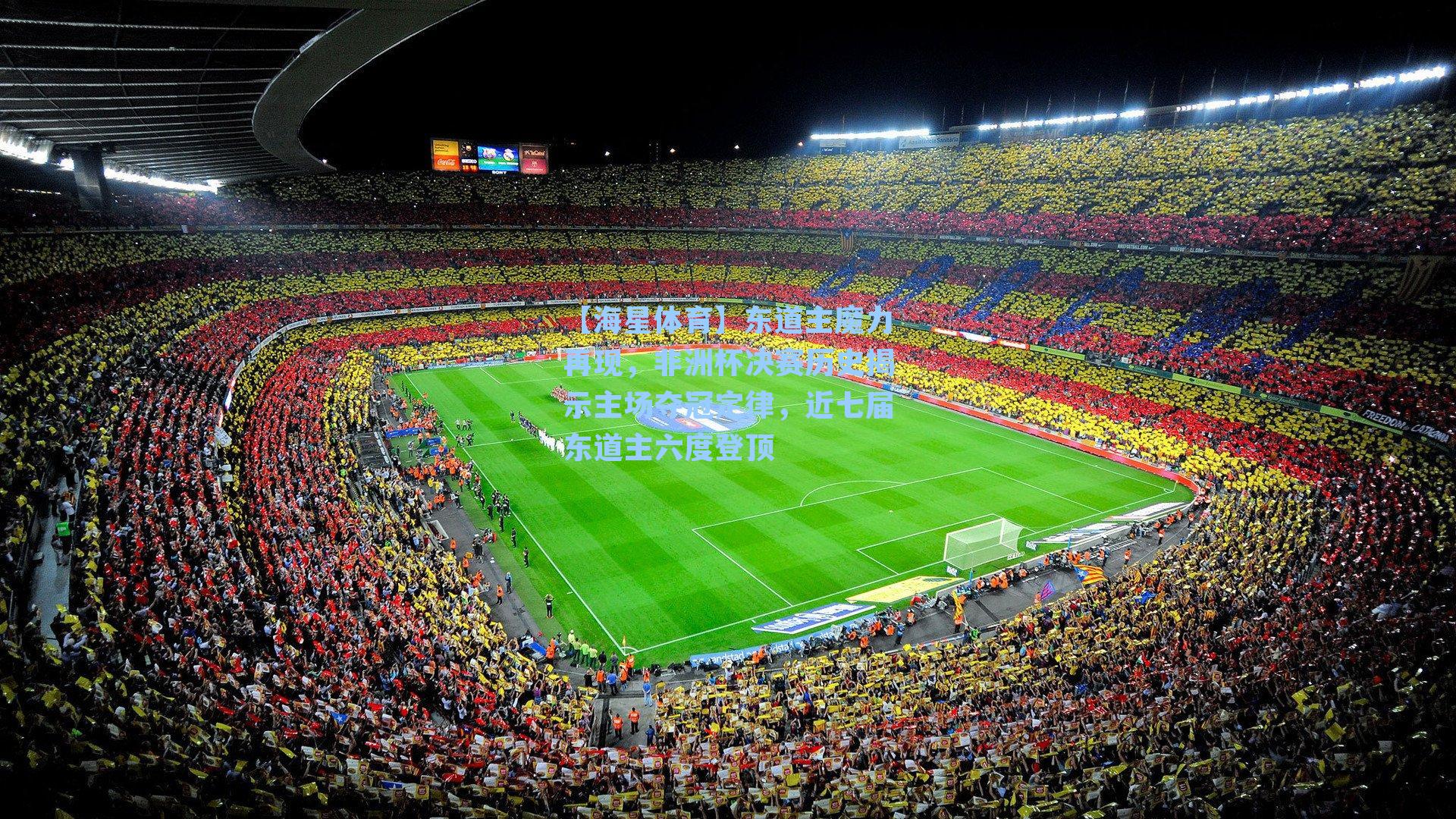 【海星体育】东道主魔力再现，非洲杯决赛历史揭示主场夺冠定律，近七届东道主六度登顶-第3张图片-海星体育-全球体育赛事直播与实时比分平台