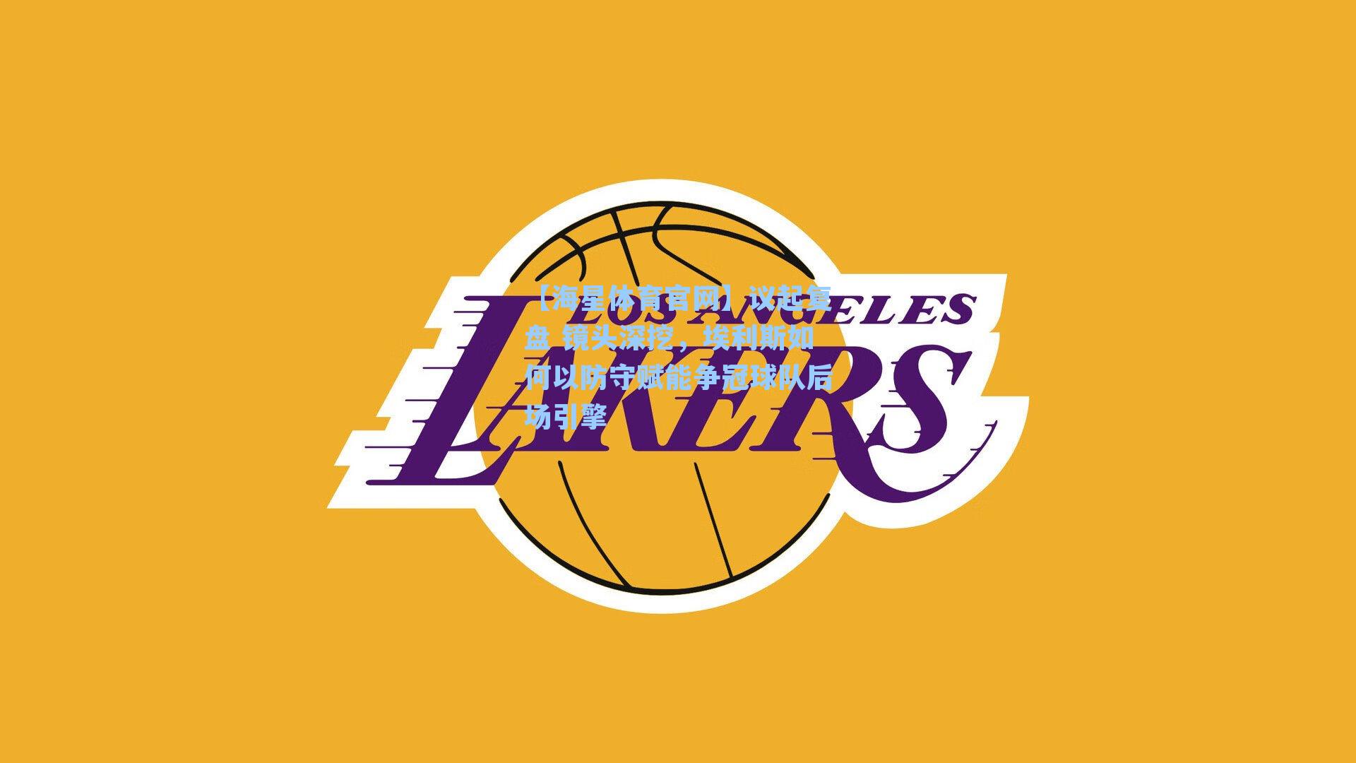 【海星体育官网】议起复盘 镜头深挖，埃利斯如何以防守赋能争冠球队后场引擎-第3张图片-海星体育-全球体育赛事直播与实时比分平台