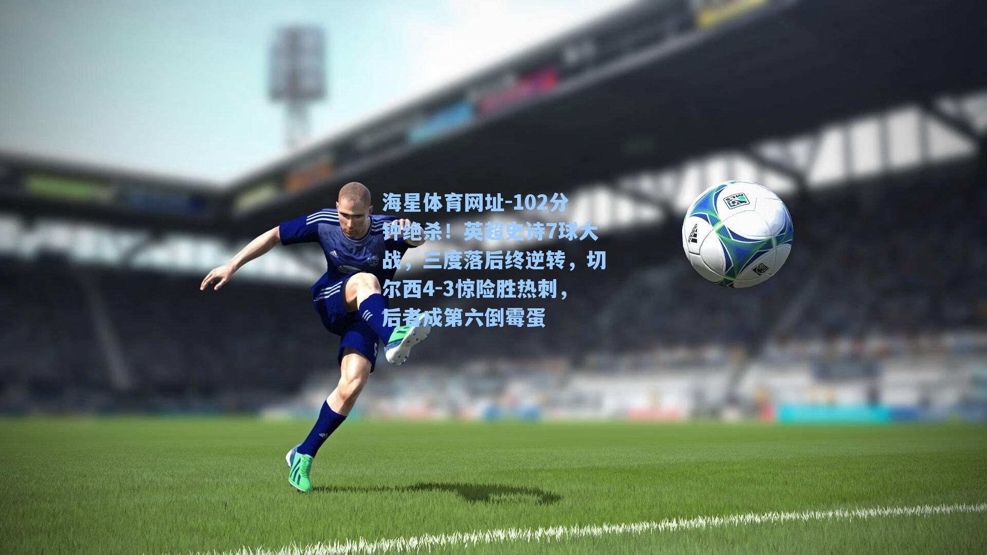 海星体育网址-102分钟绝杀！英超史诗7球大战，三度落后终逆转，切尔西4-3惊险胜热刺，后者成第六倒霉蛋-第3张图片-海星体育-全球体育赛事直播与实时比分平台